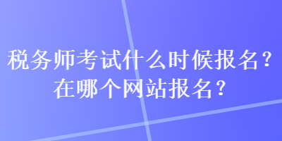 稅務(wù)師考試什么時(shí)候報(bào)名？在哪個(gè)網(wǎng)站報(bào)名？