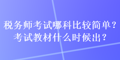 稅務(wù)師考試哪科比較簡單？考試教材什么時候出？