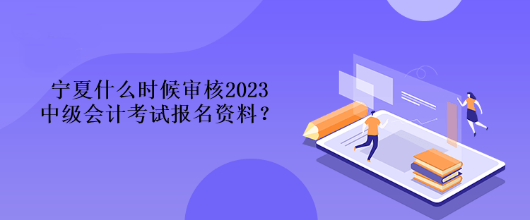 寧夏什么時(shí)候?qū)徍?023中級(jí)會(huì)計(jì)考試報(bào)名資料？