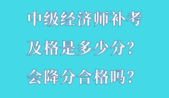 中級經(jīng)濟(jì)師補(bǔ)考及格是多少分？會降分合格嗎？