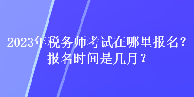 2023年稅務(wù)師考試在哪里報名？報名時間是幾月？