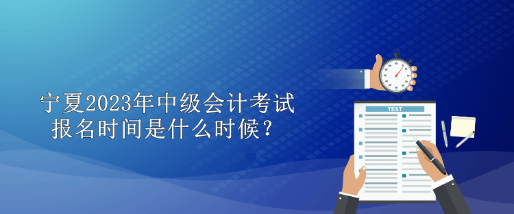 寧夏2023年中級(jí)會(huì)計(jì)考試報(bào)名時(shí)間是什么時(shí)候？