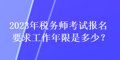 2023年稅務(wù)師考試報名要求工作年限是多少？