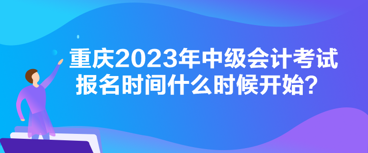 重慶2023年中級(jí)會(huì)計(jì)考試報(bào)名時(shí)間什么時(shí)候開(kāi)始？