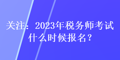 關(guān)注：2023年稅務(wù)師考試什么時候報名？