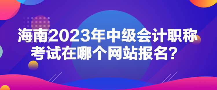 海南2023年中級會計職稱考試在哪個網(wǎng)站報名？