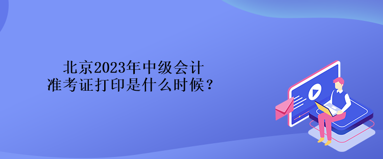 北京2023年中級會計準考證打印是什么時候？