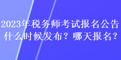 2023年稅務(wù)師考試報名公告什么時候發(fā)布？哪天報名？