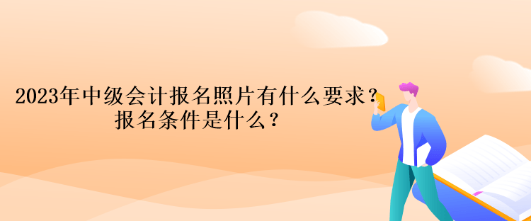 2023年中級會計報名照片有什么要求？報名條件是什么？