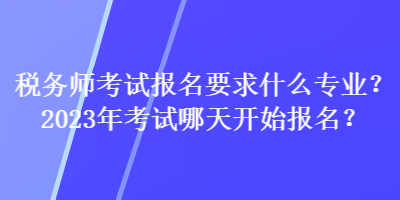 稅務(wù)師考試報名要求什么專業(yè)？2023年考試哪天開始報名？