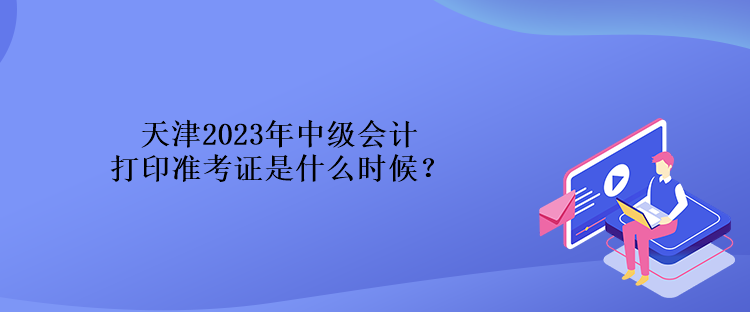 天津2023年中級會計打印準(zhǔn)考證是什么時候？