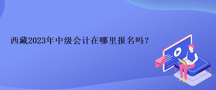 西藏2023年中級(jí)會(huì)計(jì)在哪里報(bào)名嗎？