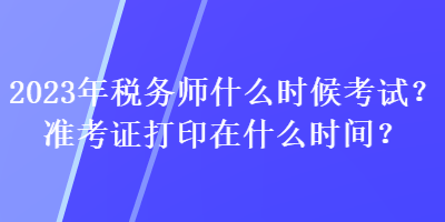 2023年稅務(wù)師什么時候考試？準(zhǔn)考證打印在什么時間？