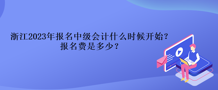 浙江2023年報(bào)名中級(jí)會(huì)計(jì)什么時(shí)候開(kāi)始？報(bào)名費(fèi)是多少？