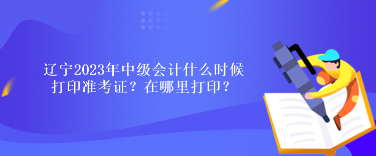 遼寧2023年中級(jí)會(huì)計(jì)什么時(shí)候打印準(zhǔn)考證？在哪里打?。? suffix=