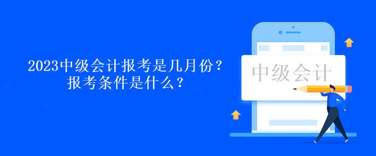 2023中級(jí)會(huì)計(jì)報(bào)考是幾月份？報(bào)考條件是什么？