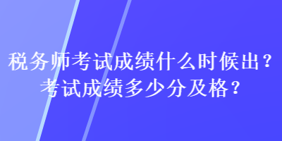 稅務(wù)師考試成績(jī)什么時(shí)候出？考試成績(jī)多少分及格？