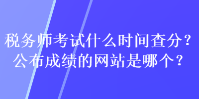 稅務(wù)師考試什么時(shí)間查分？公布成績(jī)的網(wǎng)站是哪個(gè)？