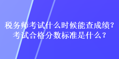 稅務(wù)師考試什么時(shí)候能查成績(jī)？考試合格分?jǐn)?shù)標(biāo)準(zhǔn)是什么？