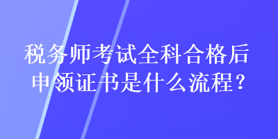 稅務師考試全科合格后申領(lǐng)證書是什么流程？