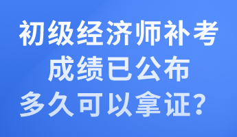 初級(jí)經(jīng)濟(jì)師補(bǔ)考成績(jī)已公布 多久可以拿證？