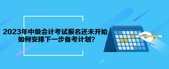 2023年中級(jí)會(huì)計(jì)考試報(bào)名還未開始 如何安排下一步備考計(jì)劃？