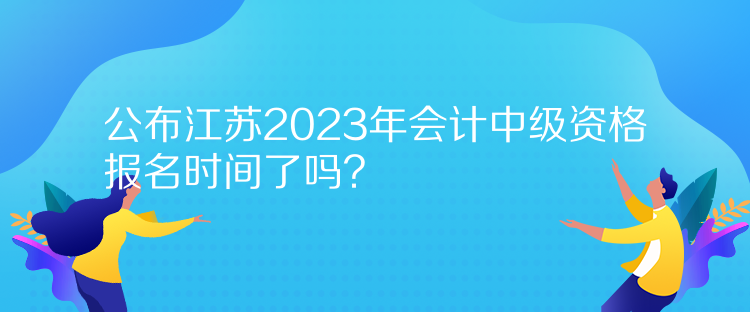 公布江蘇2023年會計中級資格報名時間了嗎？