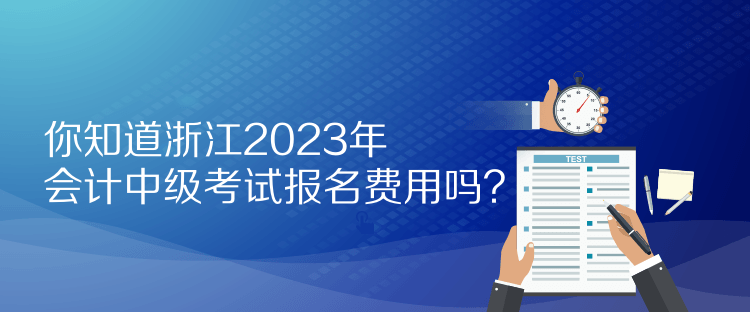 你知道浙江2023年會計中級考試報名費用嗎？