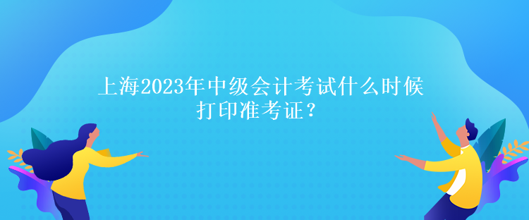 上海2023年中級會計考試什么時候打印準(zhǔn)考證？