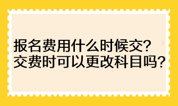 注會的報名費用什么時候交？交費時可以更改科目嗎？