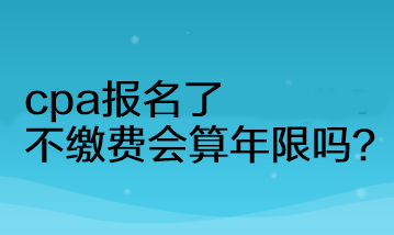 cpa報(bào)名了不繳費(fèi)會(huì)算年限嗎？