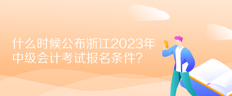  什么時(shí)候公布浙江2023年中級(jí)會(huì)計(jì)考試報(bào)名條件？