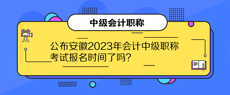 公布安徽2023年會計中級職稱考試報名時間了嗎？