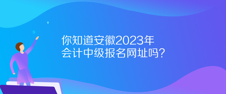 你知道安徽2023年會計中級報名網(wǎng)址嗎？