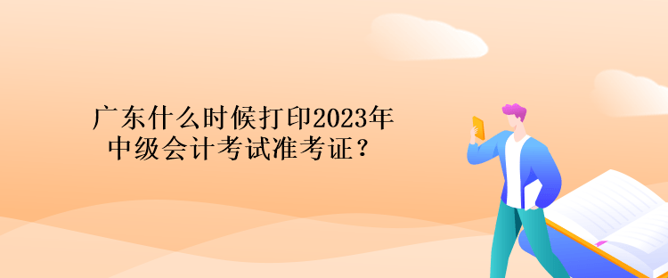 廣東什么時(shí)候打印2023年中級(jí)會(huì)計(jì)考試準(zhǔn)考證？