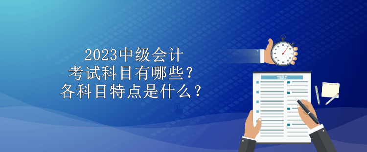 2023中級(jí)會(huì)計(jì)考試科目有哪些？各科目特點(diǎn)是什么？