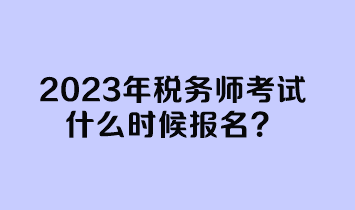 2023年稅務(wù)師考試什么時(shí)候報(bào)名？