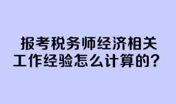 報考稅務師經(jīng)濟相關工作經(jīng)驗怎么計算的？