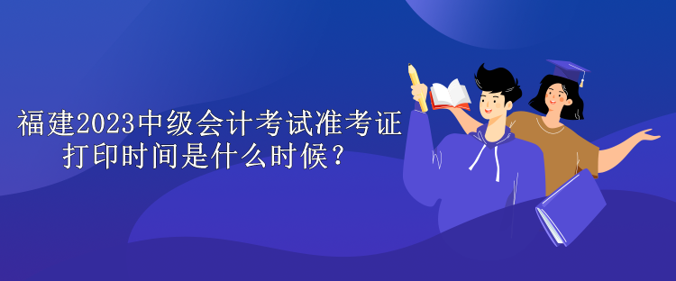 福建2023中級會計考試準考證打印時間是什么時候？