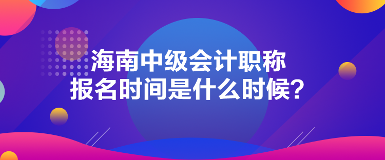 海南中級會計職稱報名時間是什么時候？