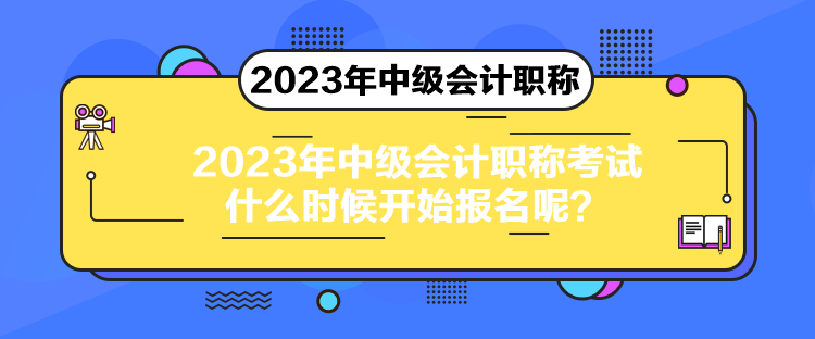 2023年中級(jí)會(huì)計(jì)職稱考試什么時(shí)候開始報(bào)名呢？