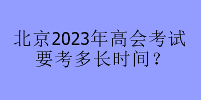 北京2023年高會考試要考多長時間？