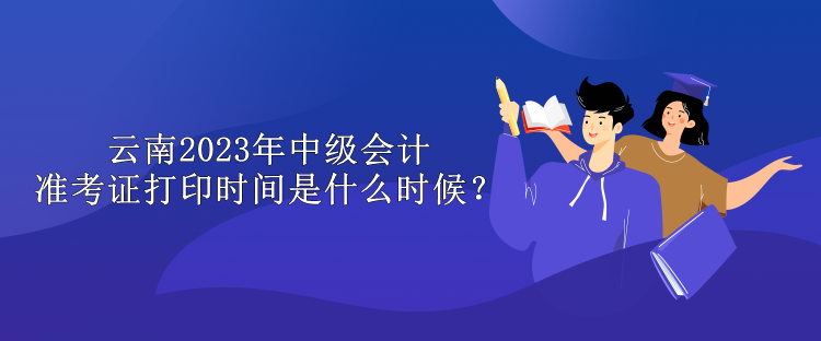 云南2023年中級會計準(zhǔn)考證打印時間是什么時候？