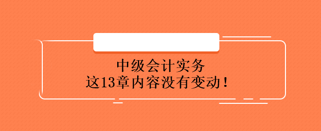 中級(jí)會(huì)計(jì)實(shí)務(wù)這13章內(nèi)容沒(méi)有變動(dòng)！