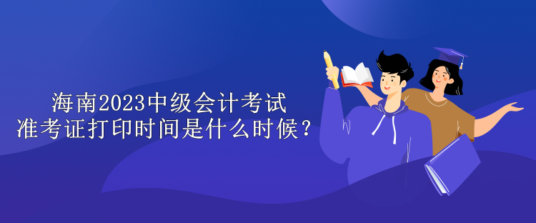 海南2023中級(jí)會(huì)計(jì)考試準(zhǔn)考證打印時(shí)間是什么時(shí)候？