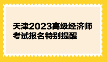 天津2023高級經(jīng)濟師考試報名特別提醒