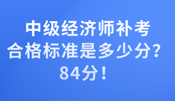 中級經(jīng)濟師補考合格標準是多少分？84分！