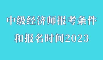 中級經(jīng)濟師報考條件和報名時間2023