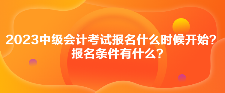 2023中級會計考試報名什么時候開始？報名條件有什么？