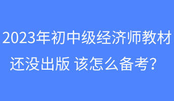 2023年初中級(jí)經(jīng)濟(jì)師教材還沒(méi)出版 該怎么備考？